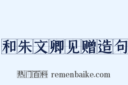和朱文卿见赠造句是什么意思的图片